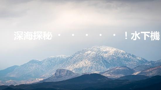 深海探秘！水下機(jī)器人揭開(kāi)清淤泥的神秘面紗！